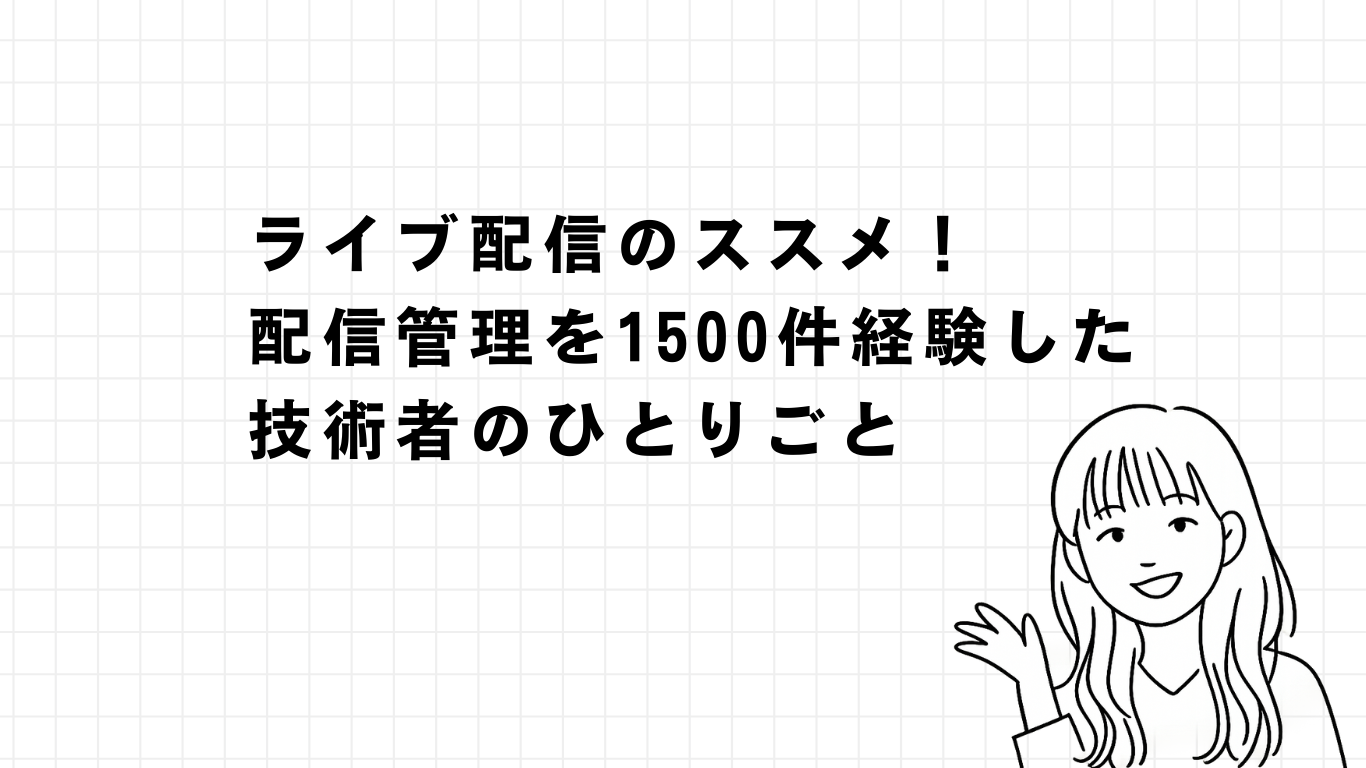 ライブ配信のススメ！　配信管理を1500件経験した技術者のひとりごと